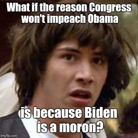 Conspiracy Keanu | What if the reason Congress won't impeach Obama is because Biden is a moron? | image tagged in memes,conspiracy keanu | made w/ Imgflip meme maker