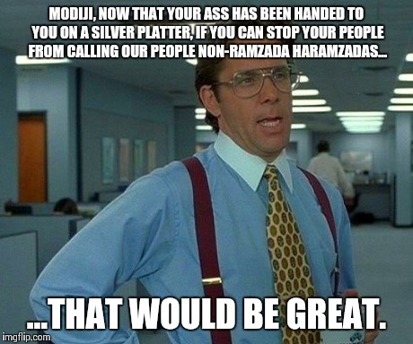 That Would Be Great Meme | MODIJI, NOW THAT YOUR ASS HAS BEEN HANDED TO YOU ON A SILVER PLATTER, IF YOU CAN STOP YOUR PEOPLE FROM CALLING OUR PEOPLE NON-RAMZADA HARAMZ | image tagged in memes,that would be great | made w/ Imgflip meme maker