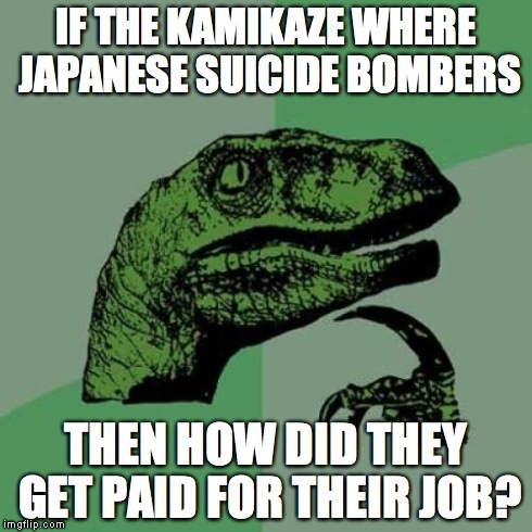 Philosoraptor | IF THE KAMIKAZE WHERE JAPANESE SUICIDE BOMBERS THEN HOW DID THEY GET PAID FOR THEIR JOB? | image tagged in memes,philosoraptor | made w/ Imgflip meme maker