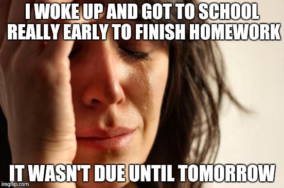 First World Problems | I WOKE UP AND GOT TO SCHOOL REALLY EARLY TO FINISH HOMEWORK IT WASN'T DUE UNTIL TOMORROW | image tagged in memes,first world problems | made w/ Imgflip meme maker