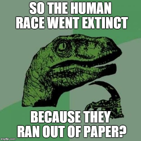 Philosoraptor | SO THE HUMAN RACE WENT EXTINCT BECAUSE THEY RAN OUT OF PAPER? | image tagged in memes,philosoraptor | made w/ Imgflip meme maker