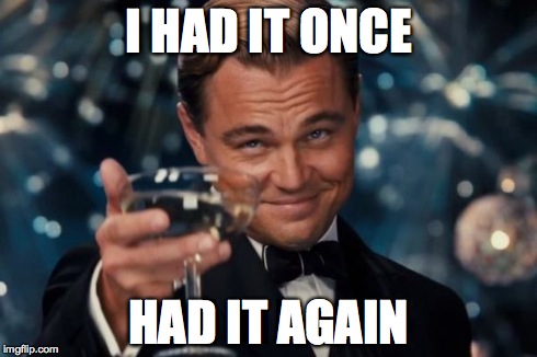 I HAD IT ONCE HAD IT AGAIN | image tagged in memes,leonardo dicaprio cheers | made w/ Imgflip meme maker