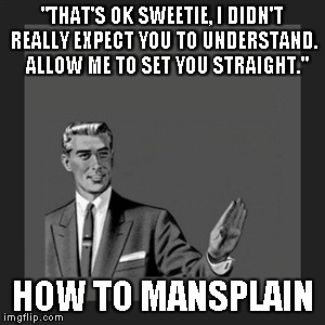 Kill Yourself Guy | "THAT'S OK SWEETIE, I DIDN'T REALLY EXPECT YOU TO UNDERSTAND.  ALLOW ME TO SET YOU STRAIGHT." HOW TO MANSPLAIN | image tagged in memes,kill yourself guy | made w/ Imgflip meme maker