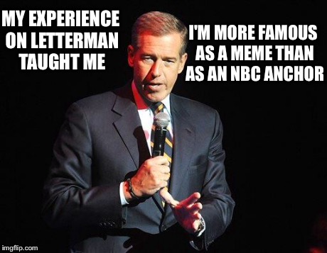 brian Williams mBrian Williams meme | MY EXPERIENCE ON LETTERMAN TAUGHT ME I'M MORE FAMOUS AS A MEME THAN AS AN NBC ANCHOR | image tagged in brian williams confession,memes,brian williams | made w/ Imgflip meme maker