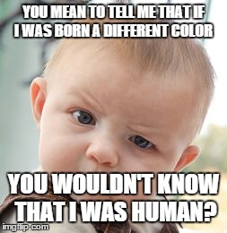 Skeptical Baby | YOU MEAN TO TELL ME THAT IF I WAS BORN A DIFFERENT COLOR YOU WOULDN'T KNOW THAT I WAS HUMAN? | image tagged in memes,skeptical baby | made w/ Imgflip meme maker