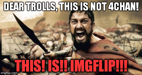 Sparta Leonidas | DEAR TROLLS, THIS IS NOT 4CHAN! THIS! IS!! IMGFLIP!!! | image tagged in memes,sparta leonidas | made w/ Imgflip meme maker
