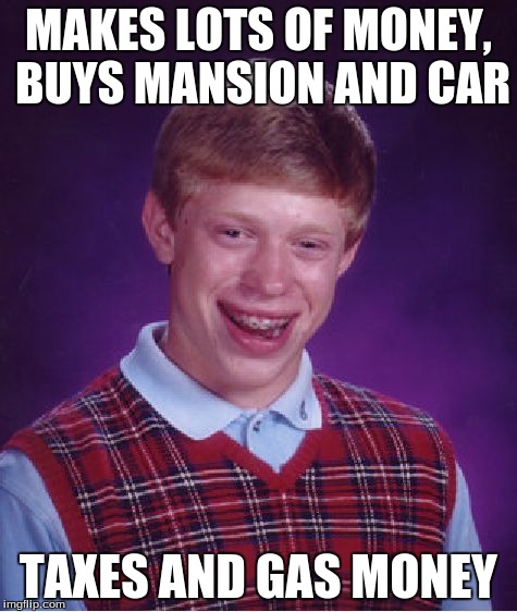 I'll stick with my house... | MAKES LOTS OF MONEY, BUYS MANSION AND CAR TAXES AND GAS MONEY | image tagged in memes,bad luck brian | made w/ Imgflip meme maker