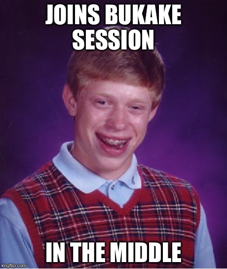 Bad Luck Brian | JOINS BUKAKE SESSION IN THE MIDDLE | image tagged in memes,bad luck brian | made w/ Imgflip meme maker