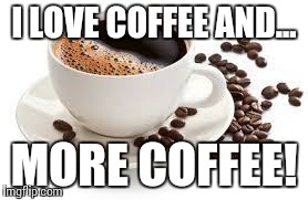 coffee | I LOVE COFFEE AND... MORE COFFEE! | image tagged in coffee | made w/ Imgflip meme maker