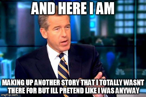 Brian Williams Was There 2 Meme | AND HERE I AM MAKING UP ANOTHER STORY THAT I TOTALLY WASNT THERE FOR BUT ILL PRETEND LIKE I WAS ANYWAY | image tagged in brian williams was there,not really,lol,funny,upvote | made w/ Imgflip meme maker