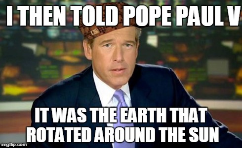 Brian Williams Was There Meme | I THEN TOLD POPE PAUL V IT WAS THE EARTH THAT ROTATED AROUND THE SUN | image tagged in brian williams,scumbag | made w/ Imgflip meme maker