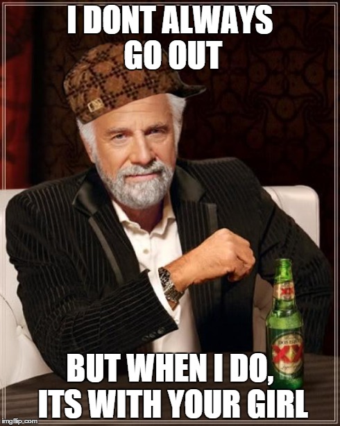 The Most Interesting Man In The World Meme | I DONT ALWAYS GO OUT BUT WHEN I DO, ITS WITH YOUR GIRL | image tagged in memes,the most interesting man in the world,scumbag | made w/ Imgflip meme maker