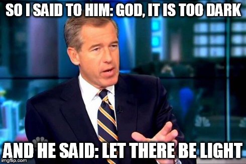 Brian Williams Was There 2 | SO I SAID TO HIM: GOD, IT IS TOO DARK AND HE SAID: LET THERE BE LIGHT | image tagged in brian williams was there  | made w/ Imgflip meme maker