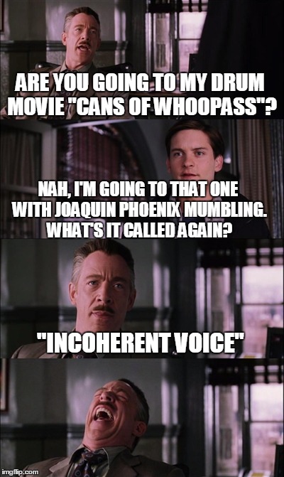 Spiderman Laugh | ARE YOU GOING TO MY DRUM MOVIE "CANS OF WHOOPASS"? NAH, I'M GOING TO THAT ONE WITH JOAQUIN PHOENIX MUMBLING. WHAT'S IT CALLED AGAIN? "INCOHE | image tagged in memes,spiderman laugh | made w/ Imgflip meme maker