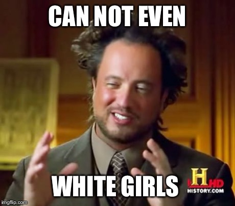 Ancient Aliens | CAN NOT EVEN WHITE GIRLS | image tagged in memes,ancient aliens | made w/ Imgflip meme maker