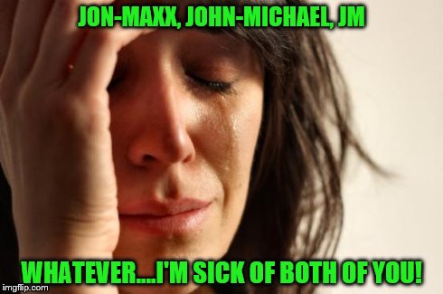 First World Problems | JON-MAXX, JOHN-MICHAEL, JM WHATEVER....I'M SICK OF BOTH OF YOU! | image tagged in memes,first world problems | made w/ Imgflip meme maker