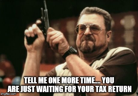 Am I The Only One Around Here | TELL ME ONE MORE TIME.... YOU ARE JUST WAITING FOR YOUR TAX RETURN | image tagged in memes,am i the only one around here | made w/ Imgflip meme maker