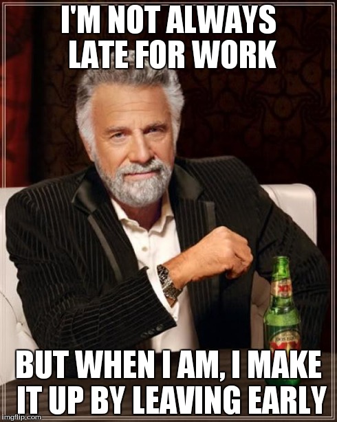 The Most Interesting Man In The World Meme | I'M NOT ALWAYS LATE FOR WORK BUT WHEN I AM, I MAKE IT UP BY LEAVING EARLY | image tagged in memes,the most interesting man in the world | made w/ Imgflip meme maker