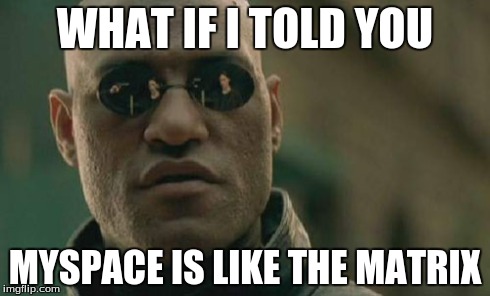 Matrix Morpheus Meme | WHAT IF I TOLD YOU MYSPACE IS LIKE THE MATRIX | image tagged in memes,matrix morpheus | made w/ Imgflip meme maker