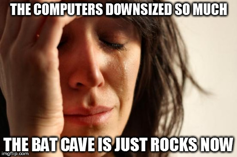 First World Problems Meme | THE COMPUTERS DOWNSIZED SO MUCH THE BAT CAVE IS JUST ROCKS NOW | image tagged in memes,first world problems | made w/ Imgflip meme maker