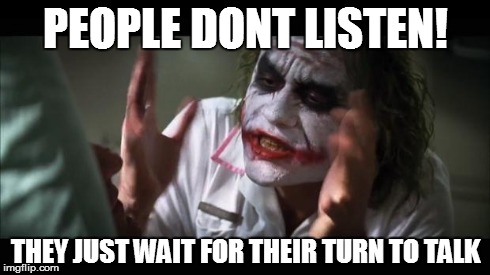 And everybody loses their minds | PEOPLE DONT LISTEN! THEY JUST WAIT FOR THEIR TURN TO TALK | image tagged in memes,and everybody loses their minds | made w/ Imgflip meme maker