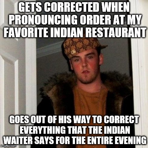 Scumbag Steve | GETS CORRECTED WHEN PRONOUNCING ORDER AT MY FAVORITE INDIAN RESTAURANT GOES OUT OF HIS WAY TO CORRECT EVERYTHING THAT THE INDIAN WAITER SAYS | image tagged in memes,scumbag steve,AdviceAnimals | made w/ Imgflip meme maker