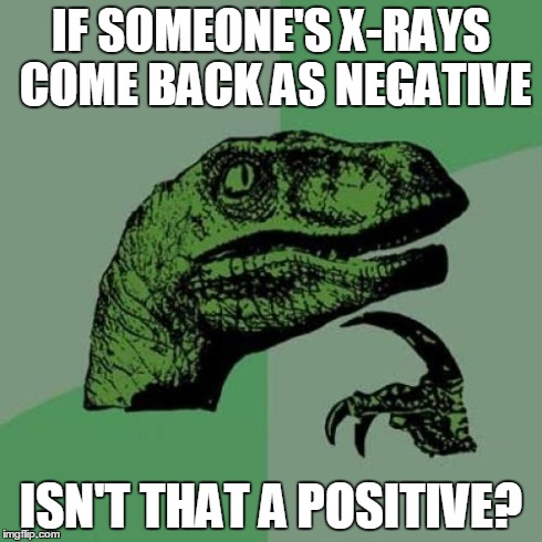 Philosoraptor | IF SOMEONE'S X-RAYS COME BACK AS NEGATIVE ISN'T THAT A POSITIVE? | image tagged in memes,philosoraptor | made w/ Imgflip meme maker