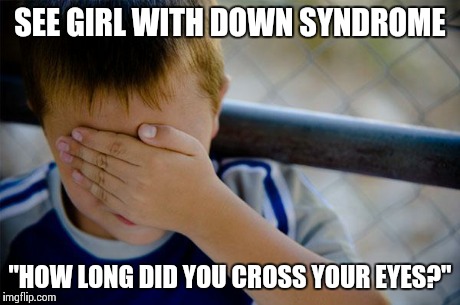 Confession Kid | SEE GIRL WITH DOWN SYNDROME "HOW LONG DID YOU CROSS YOUR EYES?" | image tagged in memes,confession kid,AdviceAnimals | made w/ Imgflip meme maker