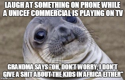 Awkward Moment Sealion Meme | LAUGH AT SOMETHING ON PHONE WHILE A UNICEF COMMERCIAL IS PLAYING ON TV GRANDMA SAYS "OH, DON'T WORRY, I DON'T GIVE A SHIT ABOUT THE KIDS IN  | image tagged in memes,awkward moment sealion | made w/ Imgflip meme maker