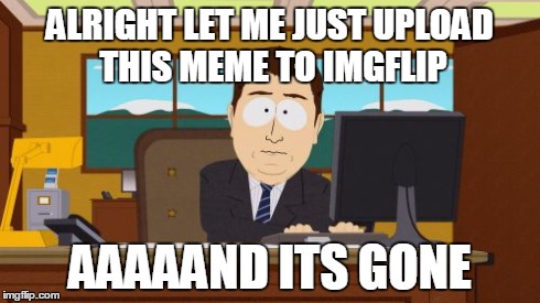 Aaaaand Its Gone | ALRIGHT LET ME JUST UPLOAD THIS MEME TO IMGFLIP AAAAAND ITS GONE | image tagged in memes,aaaaand its gone | made w/ Imgflip meme maker