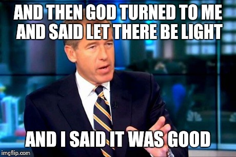 Please don't take this one too seriously folks. | AND THEN GOD TURNED TO ME AND SAID LET THERE BE LIGHT AND I SAID IT WAS GOOD | image tagged in brian williams was there | made w/ Imgflip meme maker