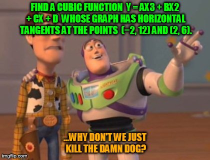 X, X Everywhere Meme | FIND A CUBIC FUNCTION 
Y = AX3   BX2   CX   D
 WHOSE GRAPH HAS HORIZONTAL TANGENTS AT THE POINTS 
(âˆ’2, 12) AND (2, 6). ...WHY DON'T WE JUS | image tagged in memes,x x everywhere | made w/ Imgflip meme maker