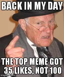 its getting crowded | BACK IN MY DAY THE TOP MEME GOT 35 LIKES, NOT 100 | image tagged in memes,back in my day | made w/ Imgflip meme maker