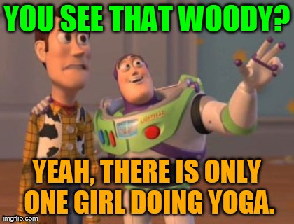 X, X Everywhere Meme | YOU SEE THAT WOODY? YEAH, THERE IS ONLY ONE GIRL DOING YOGA. | image tagged in memes,x x everywhere | made w/ Imgflip meme maker