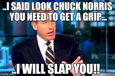 That slacker chuck.. | ..I SAID LOOK CHUCK NORRIS YOU NEED TO GET A GRIP... ..I WILL SLAP YOU!! | image tagged in brian williams was there | made w/ Imgflip meme maker