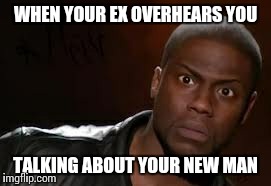 Kevin Hart Meme | WHEN YOUR EX OVERHEARS YOU TALKING ABOUT YOUR NEW MAN | image tagged in memes,kevin hart the hell | made w/ Imgflip meme maker