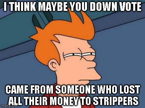 Futurama Fry Meme | I THINK MAYBE YOU DOWN VOTE CAME FROM SOMEONE WHO LOST ALL THEIR MONEY TO STRIPPERS | image tagged in memes,futurama fry | made w/ Imgflip meme maker