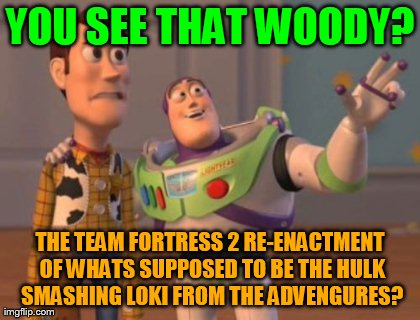 X, X Everywhere Meme | YOU SEE THAT WOODY? THE TEAM FORTRESS 2 RE-ENACTMENT OF WHATS SUPPOSED TO BE THE HULK SMASHING LOKI FROM THE ADVENGURES? | image tagged in memes,x x everywhere | made w/ Imgflip meme maker