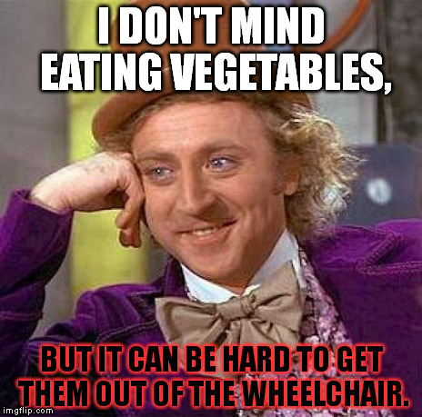 I broke my own rule and mindfully "generated" a repost. If you like this meme, find the original maker and give him an upvote. | I DON'T MIND EATING VEGETABLES, BUT IT CAN BE HARD TO GET THEM OUT OF THE WHEELCHAIR. | image tagged in memes,creepy condescending wonka | made w/ Imgflip meme maker