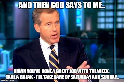 Genesis with Brian Williams | AND THEN GOD SAYS TO ME.. BRIAN YOU'VE DONE A GREAT JOB WITH THE WEEK.  TAKE A BREAK - I'LL TAKE CARE OF SATURDAY AND SUNDAY.. | image tagged in brian williams was there,brian williams meme,genesis with brian williams | made w/ Imgflip meme maker