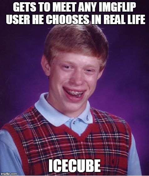 Poor choice | GETS TO MEET ANY IMGFLIP USER HE CHOOSES IN REAL LIFE ICECUBE | image tagged in memes,bad luck brian,troll | made w/ Imgflip meme maker