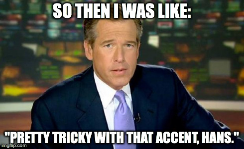 Brian Williams Was There | SO THEN I WAS LIKE: "PRETTY TRICKY WITH THAT ACCENT, HANS." | image tagged in brian williams | made w/ Imgflip meme maker