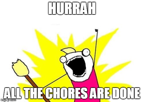 X All The Y Meme | HURRAH ALL THE CHORES ARE DONE | image tagged in memes,x all the y | made w/ Imgflip meme maker