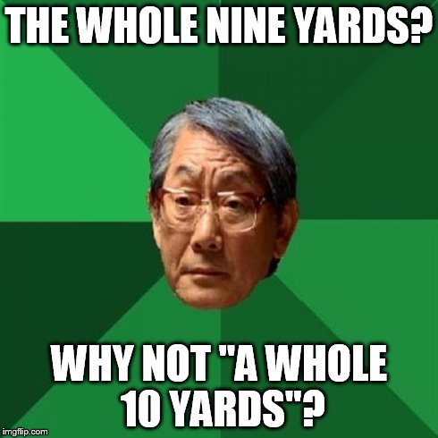 THE WHOLE NINE YARDS? WHY NOT "A WHOLE 10 YARDS"? | image tagged in high expectations asian father | made w/ Imgflip meme maker