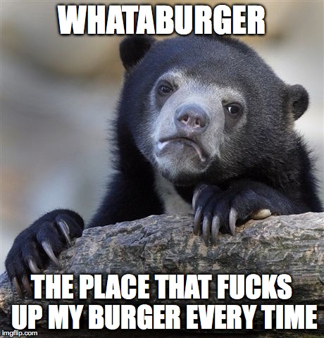 Confession Bear Meme | WHATABURGER THE PLACE THAT F**KS UP MY BURGER EVERY TIME | image tagged in memes,confession bear | made w/ Imgflip meme maker