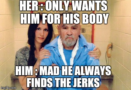 Hard times | HER : ONLY WANTS HIM FOR HIS BODY HIM : MAD HE ALWAYS FINDS THE JERKS | image tagged in manson | made w/ Imgflip meme maker