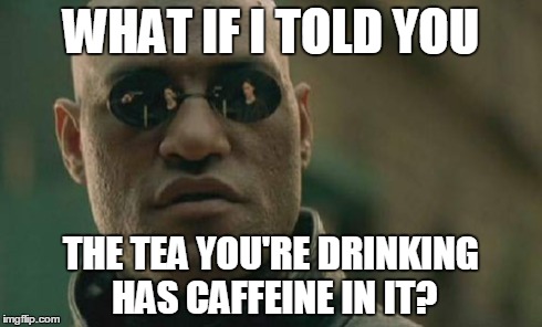 Matrix Morpheus Meme | WHAT IF I TOLD YOU THE TEA YOU'RE DRINKING HAS CAFFEINE IN IT? | image tagged in memes,matrix morpheus | made w/ Imgflip meme maker