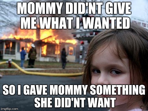 Disaster Girl | MOMMY DID'NT GIVE ME WHAT I WANTED SO I GAVE MOMMY SOMETHING SHE DID'NT WANT | image tagged in memes,disaster girl | made w/ Imgflip meme maker