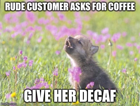 Baby Insanity Wolf Meme | RUDE CUSTOMER ASKS FOR COFFEE GIVE HER DECAF | image tagged in memes,baby insanity wolf,AdviceAnimals | made w/ Imgflip meme maker