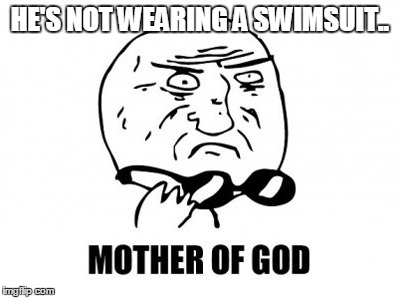 Mother Of God | HE'S NOT WEARING A SWIMSUIT.. | image tagged in memes,mother of god | made w/ Imgflip meme maker